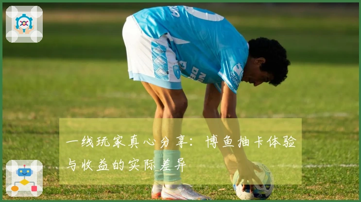 一线玩家真心分享：博鱼抽卡体验与收益的实际差异