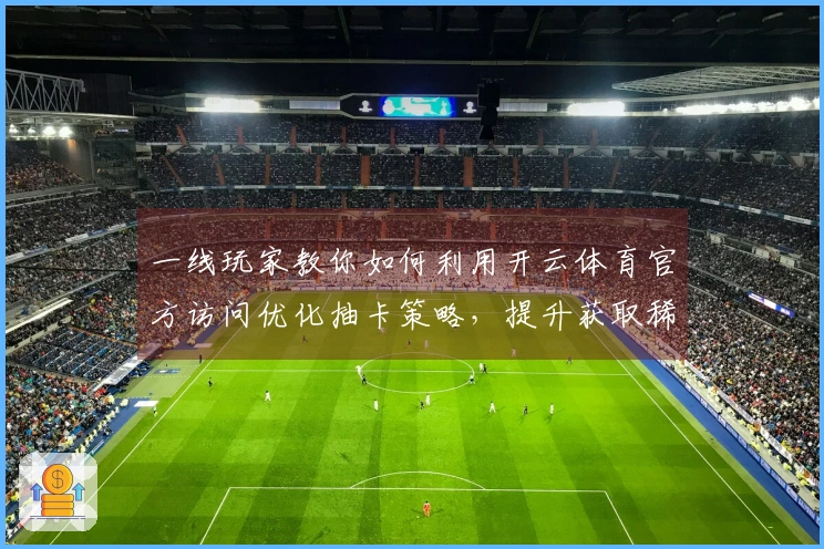 一线玩家教你如何利用开云体育官方访问优化抽卡策略,提升获取稀有角色的概率