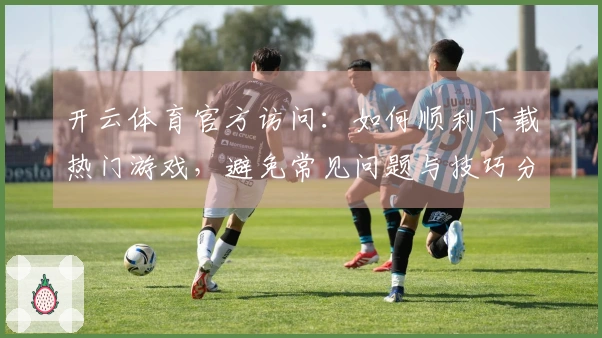开云体育官方访问：如何顺利下载热门游戏，避免常见问题与技巧分享