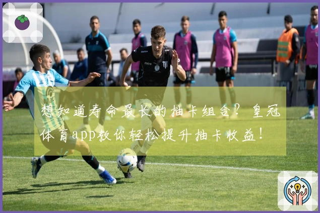 想知道寿命最长的抽卡组合？皇冠体育app教你轻松提升抽卡收益！