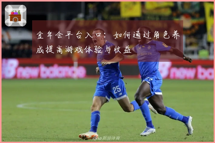 金年会平台入口：如何通过角色养成提高游戏体验与收益