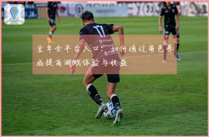 金年会平台入口：如何通过角色养成提高游戏体验与收益