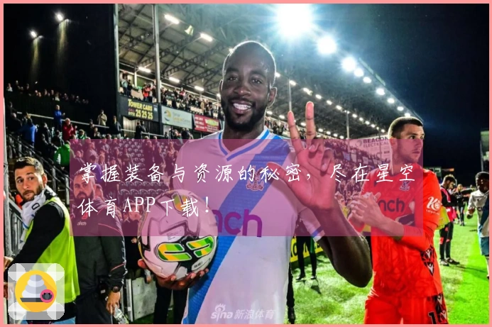掌握装备与资源的秘密，尽在星空体育APP下载！
