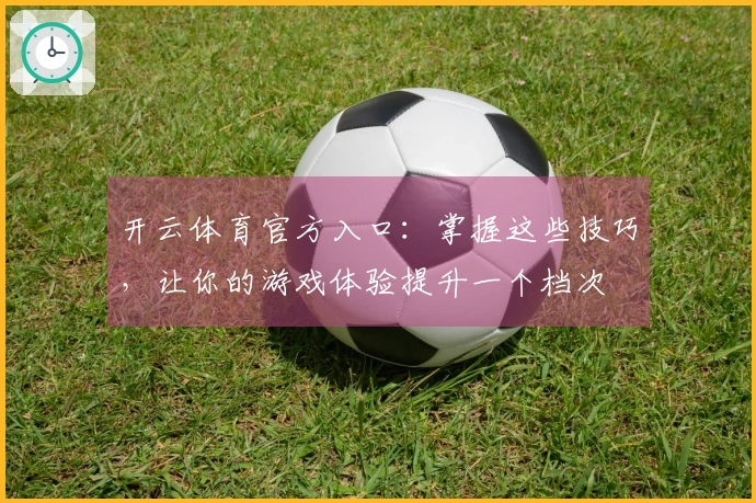 开云体育官方入口：掌握这些技巧，让你的游戏体验提升一个档次