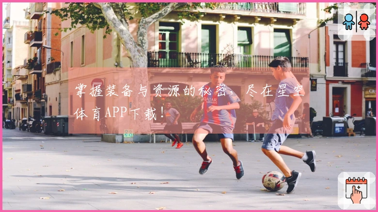 掌握装备与资源的秘密，尽在星空体育APP下载！