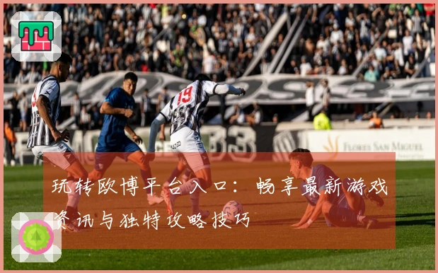 玩转欧博平台入口：畅享最新游戏资讯与独特攻略技巧