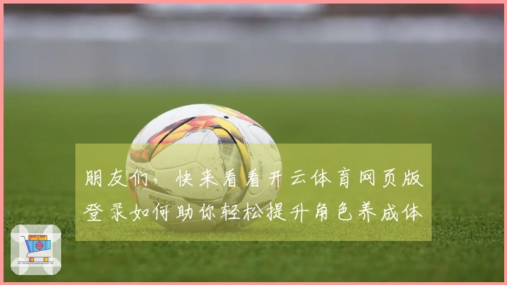 朋友们，快来看看开云体育网页版登录如何助你轻松提升角色养成体验！