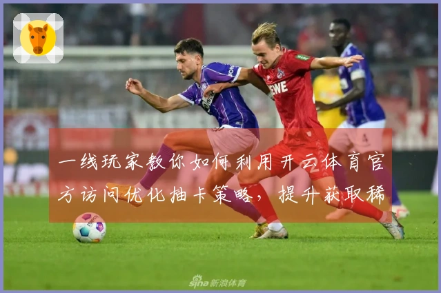 一线玩家教你如何利用开云体育官方访问优化抽卡策略，提升获取稀有角色的概率