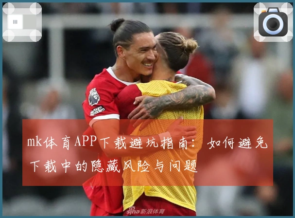mk体育APP下载避坑指南：如何避免下载中的隐藏风险与问题