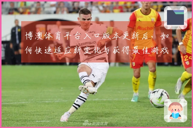 博澳体育平台入口版本更新后，如何快速适应新变化与获得最佳游戏体验