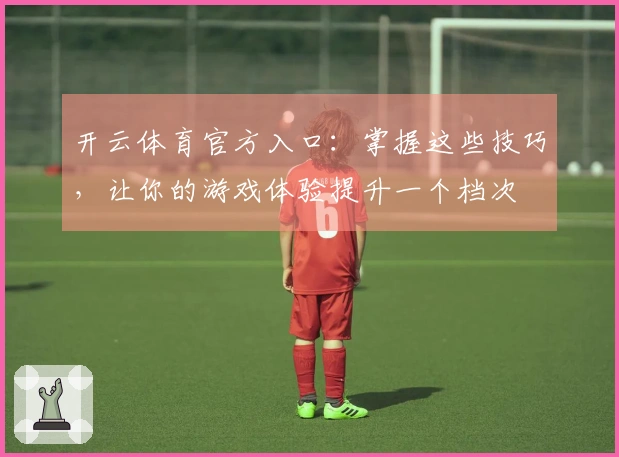 开云体育官方入口：掌握这些技巧，让你的游戏体验提升一个档次