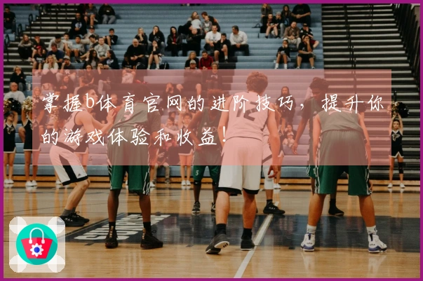掌握b体育官网的进阶技巧，提升你的游戏体验和收益！