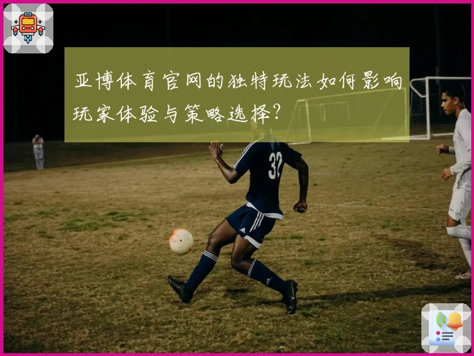 亚博体育官网的独特玩法如何影响玩家体验与策略选择？