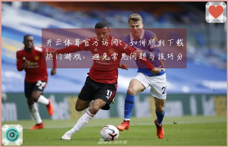 开云体育官方访问：如何顺利下载热门游戏，避免常见问题与技巧分享