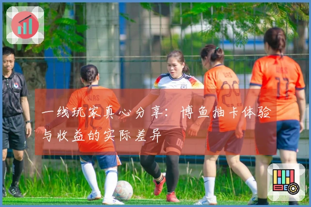 一线玩家真心分享：博鱼抽卡体验与收益的实际差异