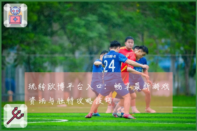 玩转欧博平台入口：畅享最新游戏资讯与独特攻略技巧