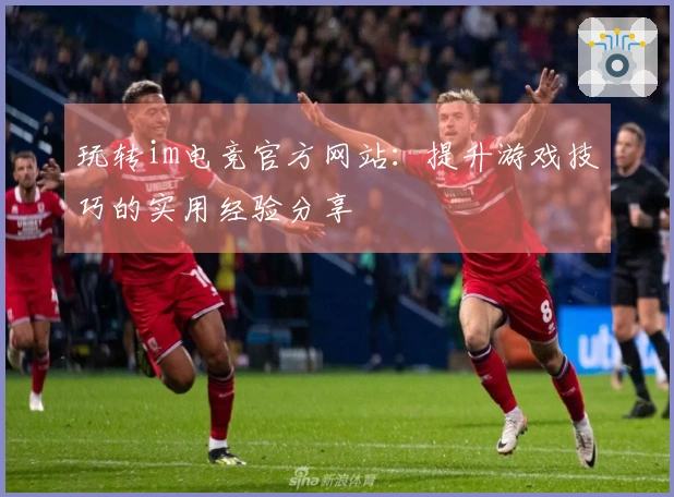 玩转im电竞官方网站：提升游戏技巧的实用经验分享