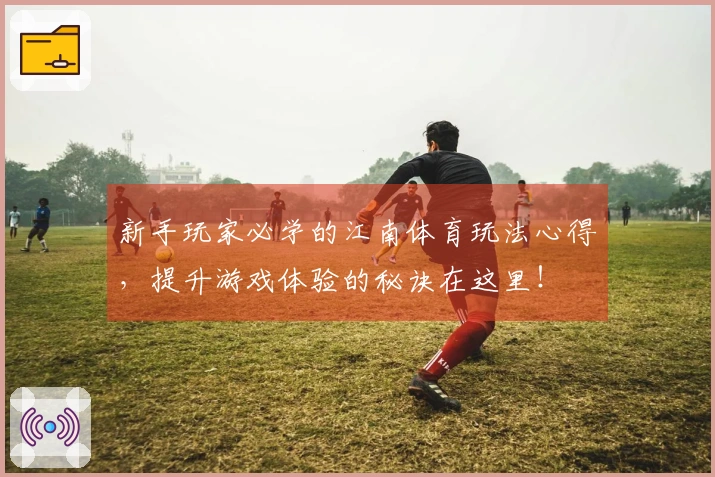 新手玩家必学的江南体育玩法心得，提升游戏体验的秘诀在这里！