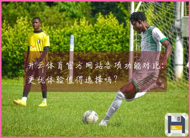 开云体育官方网站各项功能对比：更优体验值得选择吗？