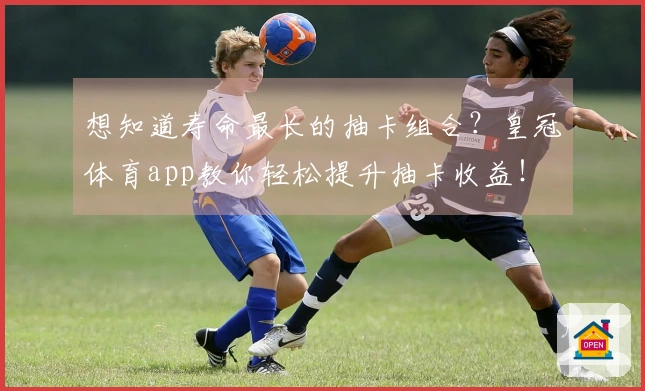 想知道寿命最长的抽卡组合？皇冠体育app教你轻松提升抽卡收益！