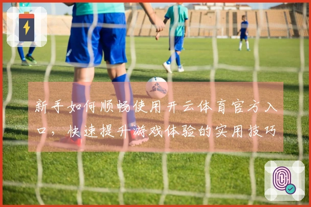 新手如何顺畅使用开云体育官方入口，快速提升游戏体验的实用技巧分享