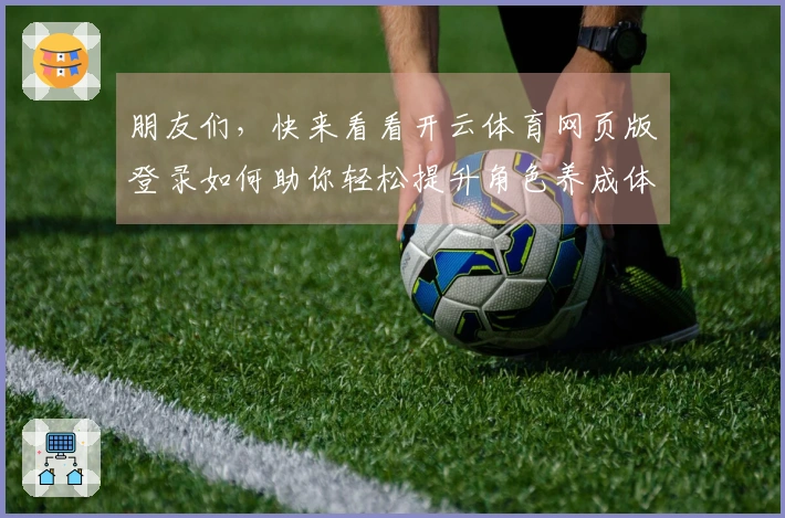朋友们，快来看看开云体育网页版登录如何助你轻松提升角色养成体验！