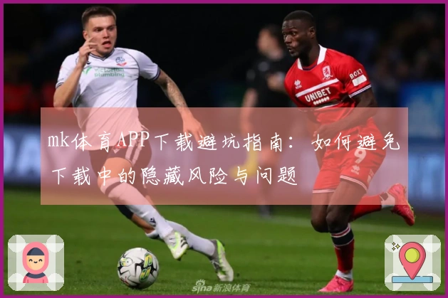 mk体育APP下载避坑指南：如何避免下载中的隐藏风险与问题