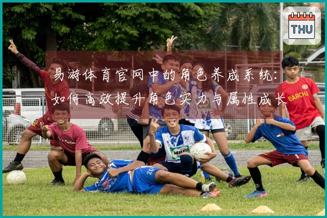 易游体育官网中的角色养成系统：如何高效提升角色实力与属性成长